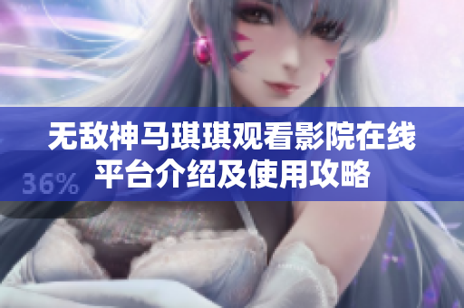 无敌神马琪琪观看影院在线平台介绍及使用攻略