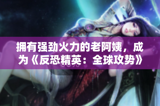 拥有强劲火力的老阿姨，成为《反恐精英：全球攻势》最强队员！