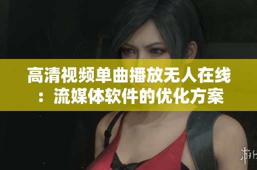 高清视频单曲播放无人在线：流媒体软件的优化方案