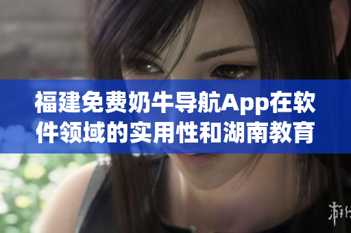 福建免费奶牛导航App在软件领域的实用性和湖南教育带来的益处