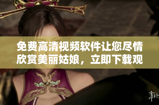 免费高清视频软件让您尽情欣赏美丽姑娘，立即下载观看体验