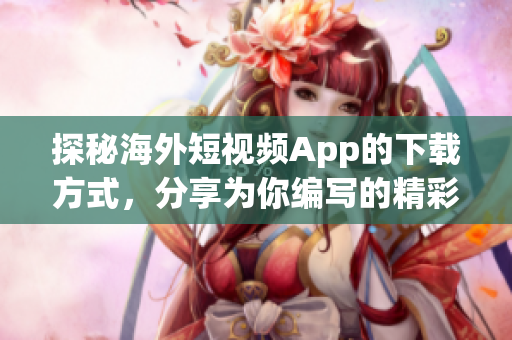 探秘海外短视频App的下载方式，分享为你编写的精彩教程
