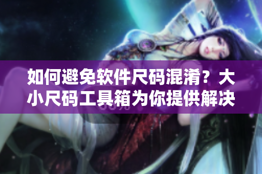 如何避免软件尺码混淆？大小尺码工具箱为你提供解决方案！