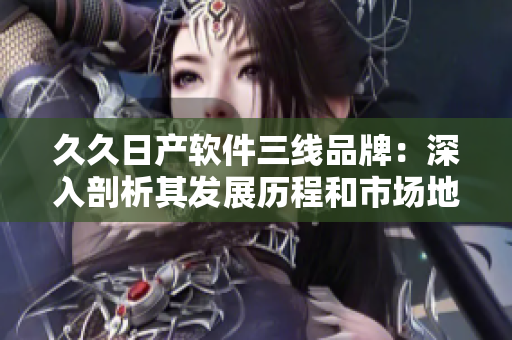 久久日产软件三线品牌：深入剖析其发展历程和市场地位