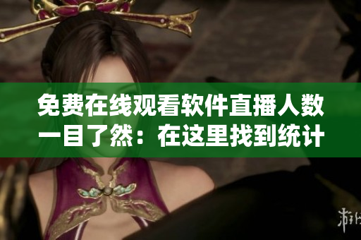 免费在线观看软件直播人数一目了然：在这里找到统计实时数据！