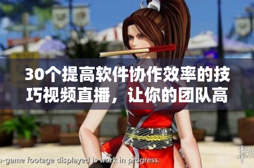 30个提高软件协作效率的技巧视频直播，让你的团队高效合作，轻松完成项目。