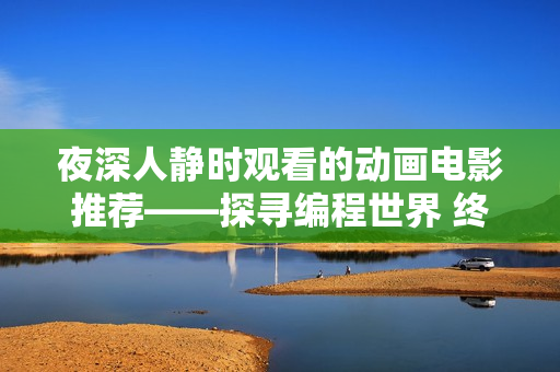 夜深人静时观看的动画电影推荐——探寻编程世界 终极之旅