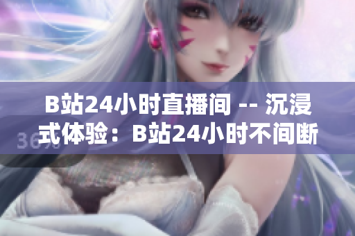 B站24小时直播间 -- 沉浸式体验：B站24小时不间断直播