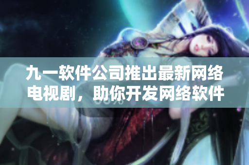 九一软件公司推出最新网络电视剧，助你开发网络软件的技能更上一层楼！