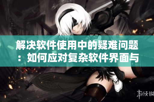 解决软件使用中的疑难问题：如何应对复杂软件界面与错误提示信息？