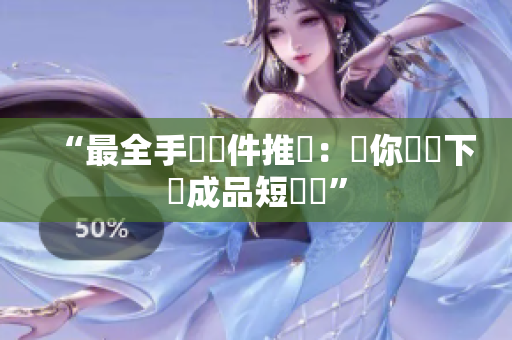 “最全手機軟件推薦：讓你輕鬆下載成品短視頻”