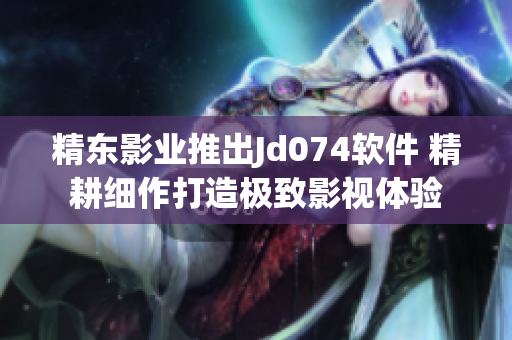 精东影业推出Jd074软件 精耕细作打造极致影视体验