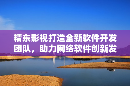 精东影视打造全新软件开发团队，助力网络软件创新发展