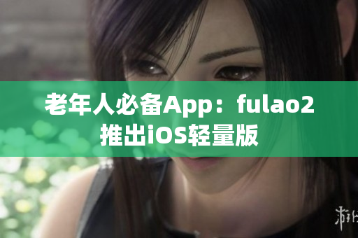 老年人必备App：fulao2推出iOS轻量版