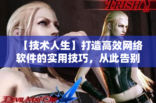 【技术人生】打造高效网络软件的实用技巧，从此告别慢速传输