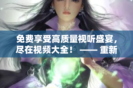 免费享受高质量视听盛宴，尽在视频大全！ —— 重新定义你的影视娱乐之旅！