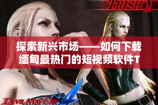 探索新兴市场——如何下载缅甸最热门的短视频软件TikTok