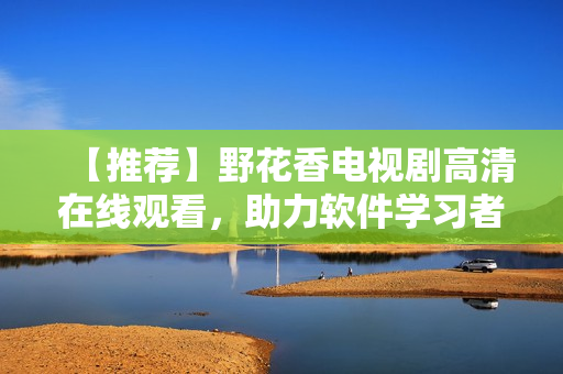 【推荐】野花香电视剧高清在线观看，助力软件学习者快速提升技能