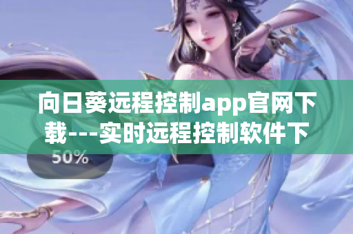 向日葵远程控制app官网下载---实时远程控制软件下载网站