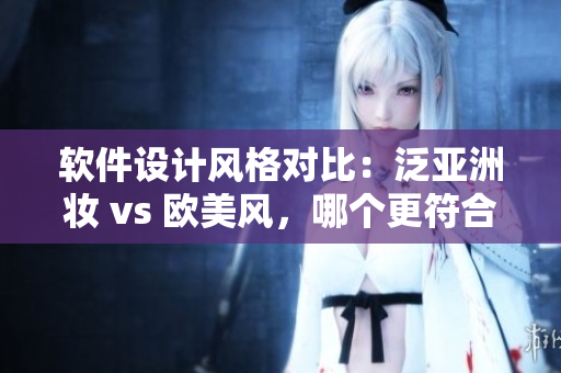 软件设计风格对比：泛亚洲妆 vs 欧美风，哪个更符合用户体验？