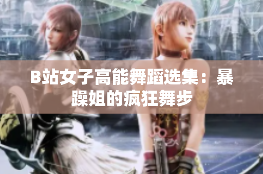 B站女子高能舞蹈选集：暴躁姐的疯狂舞步