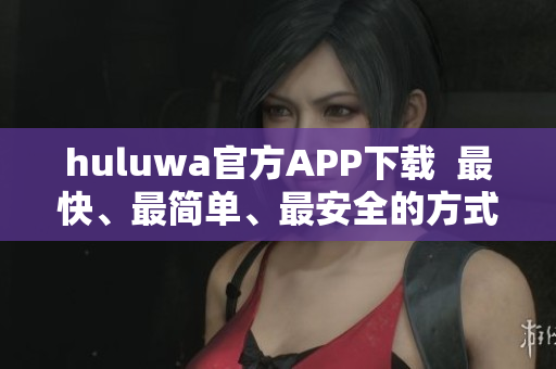 huluwa官方APP下载  最快、最简单、最安全的方式