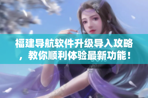 福建导航软件升级导入攻略，教你顺利体验最新功能！