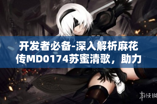 开发者必备-深入解析麻花传MD0174苏蜜清歌，助力网络软件编写