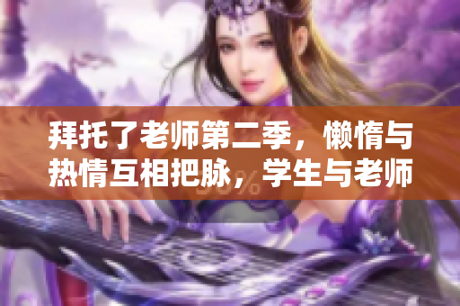 拜托了老师第二季，懒惰与热情互相把脉，学生与老师更深的情感纽带。