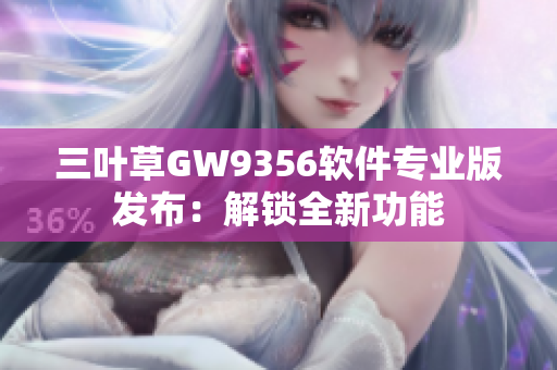 三叶草GW9356软件专业版发布：解锁全新功能