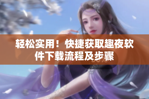 轻松实用！快捷获取趣夜软件下载流程及步骤