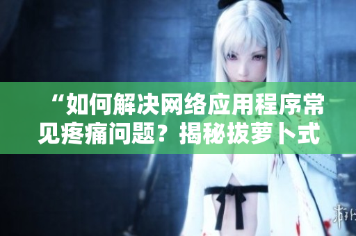 “如何解决网络应用程序常见疼痛问题？揭秘拔萝卜式调试方法！”
