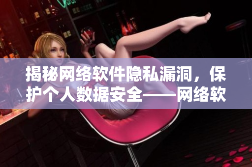 揭秘网络软件隐私漏洞，保护个人数据安全——网络软件隐私漫画重磅推荐