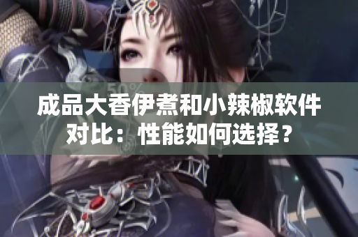 成品大香伊煮和小辣椒软件对比：性能如何选择？