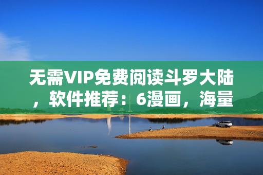 无需VIP免费阅读斗罗大陆，软件推荐：6漫画，海量漫画随时下载