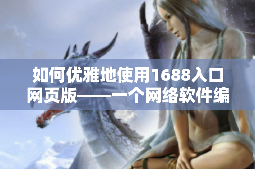 如何优雅地使用1688入口网页版——一个网络软件编辑的全面指南