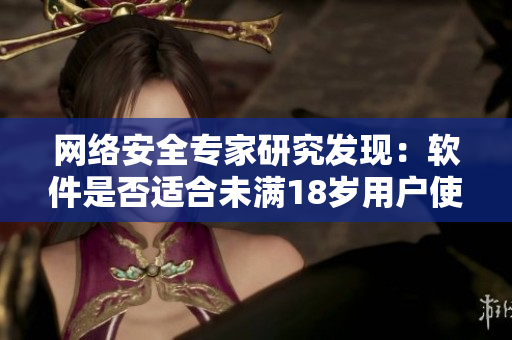 网络安全专家研究发现：软件是否适合未满18岁用户使用？