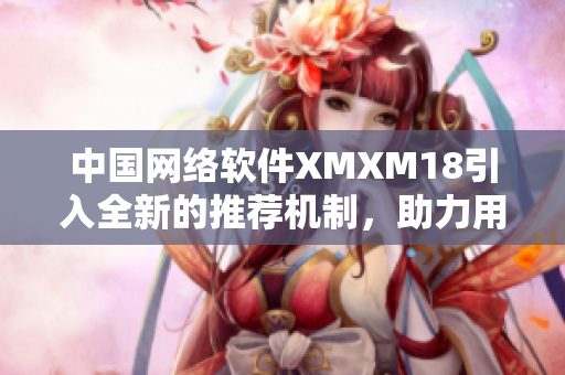 中国网络软件XMXM18引入全新的推荐机制，助力用户更智能定制软件体验