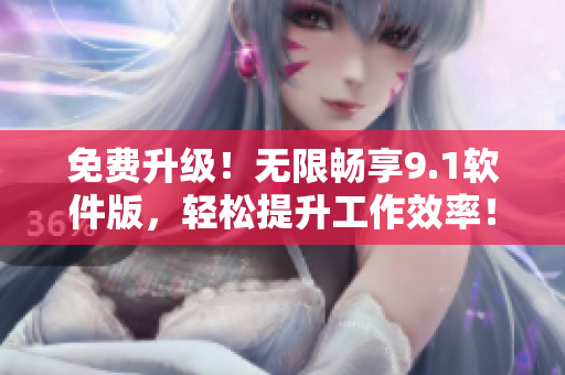 免费升级！无限畅享9.1软件版，轻松提升工作效率！