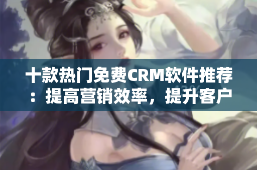 十款热门免费CRM软件推荐：提高营销效率，提升客户满意度！