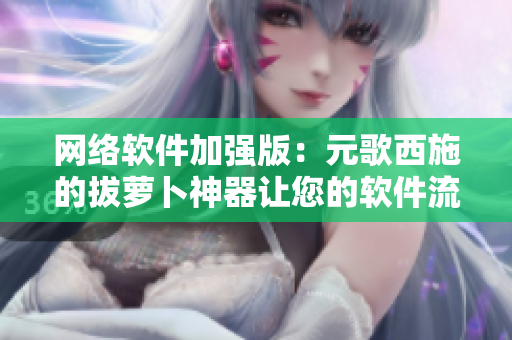 网络软件加强版：元歌西施的拔萝卜神器让您的软件流畅无阻！