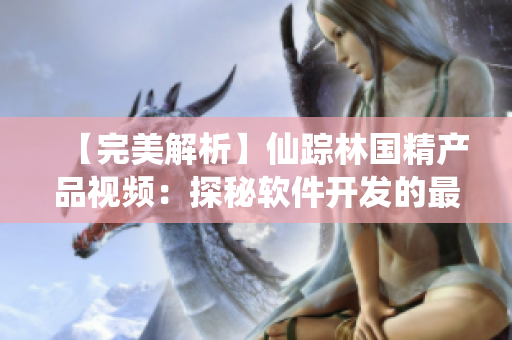 【完美解析】仙踪林国精产品视频：探秘软件开发的最新技术！