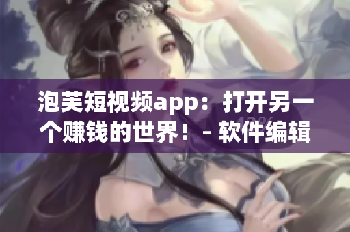 泡芙短视频app：打开另一个赚钱的世界！- 软件编辑必看！