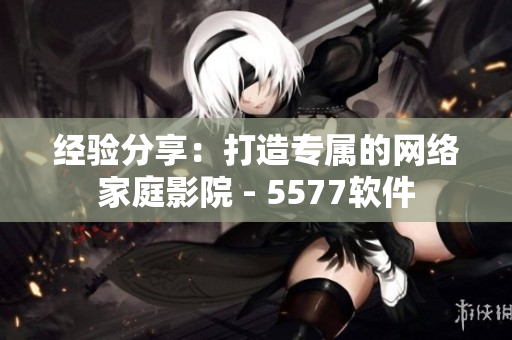 经验分享：打造专属的网络家庭影院 - 5577软件