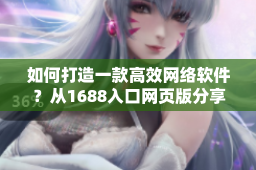 如何打造一款高效网络软件？从1688入口网页版分享灵感！