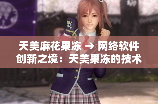 天美麻花果冻 → 网络软件创新之境：天美果冻的技术奇遇