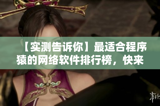 【实测告诉你】最适合程序猿的网络软件排行榜，快来看看有哪些神器！