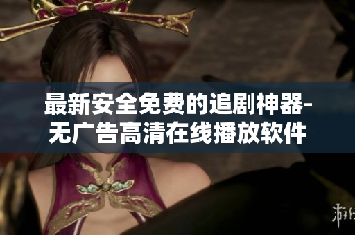最新安全免费的追剧神器-无广告高清在线播放软件