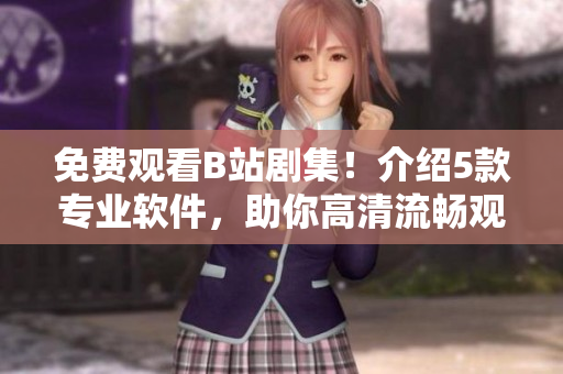 免费观看B站剧集！介绍5款专业软件，助你高清流畅观影体验