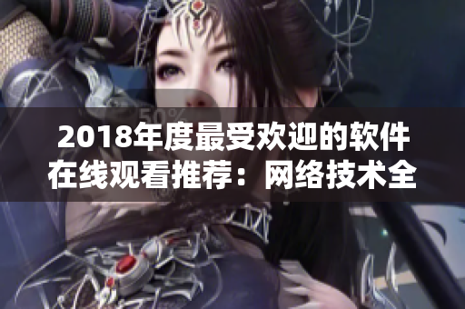 2018年度最受欢迎的软件在线观看推荐：网络技术全方位解析